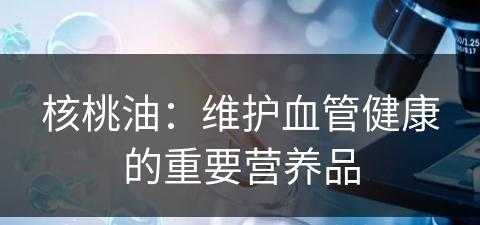 核桃油：维护血管健康的重要营养品